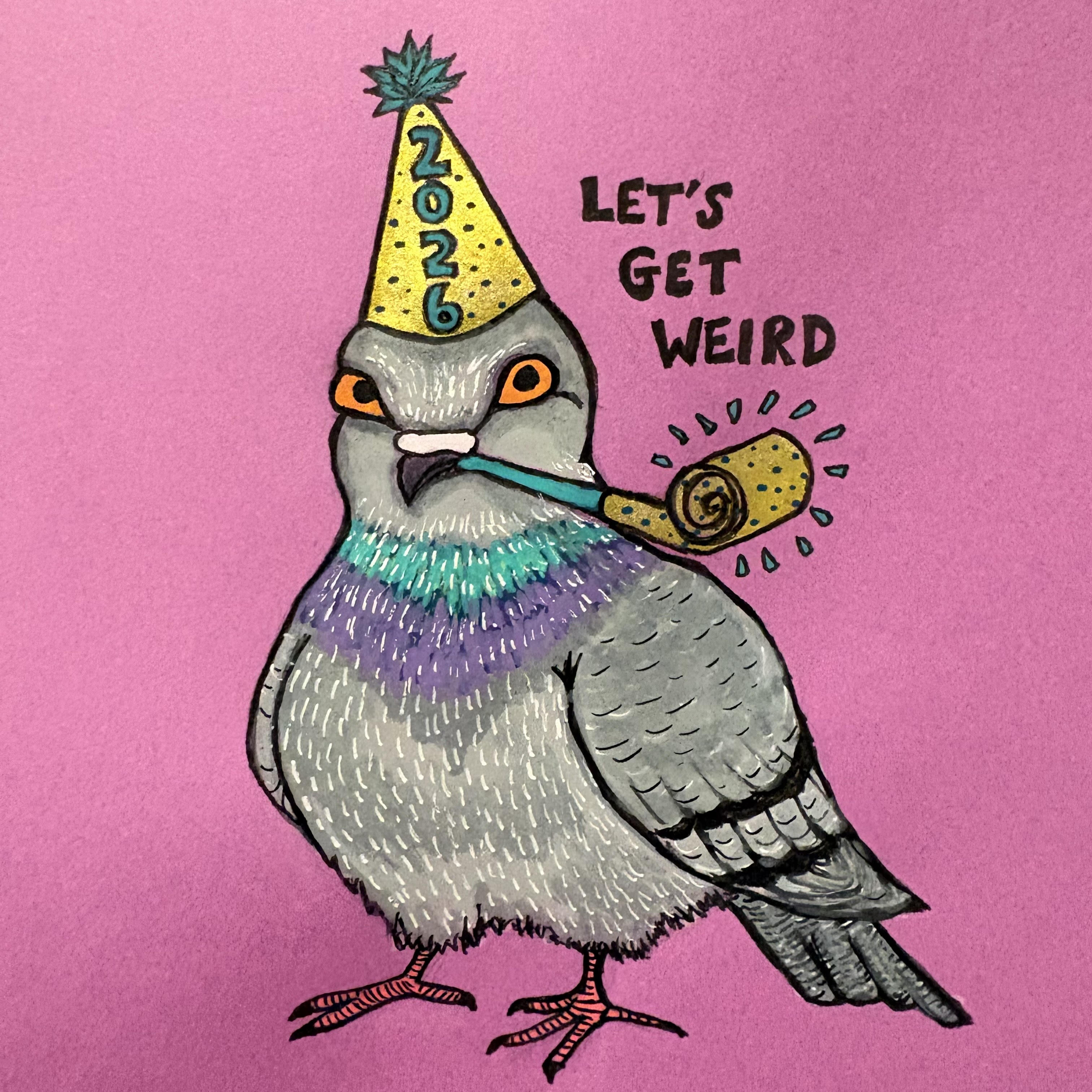 A mixed media illustration of a silly pigeon wearing a 2026 party hat with a party blower in its mouth. The words let's get weird are next to them. The drawing is against a purple background and was created with acrylic markers and ink.